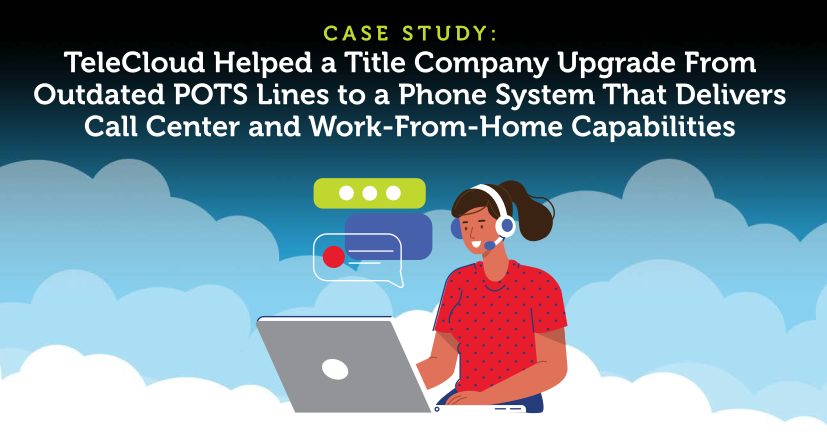 TeleCloud Helped a Title Company Upgrade From Outdated POTS Lines to a Phone System That Delivers Call Center and Work-From-Home Capabilities